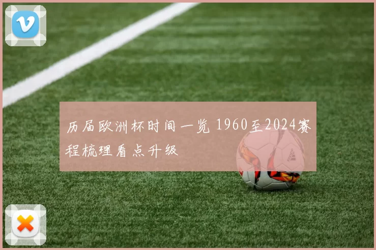历届欧洲杯时间一览 1960至2024赛程梳理看点升级