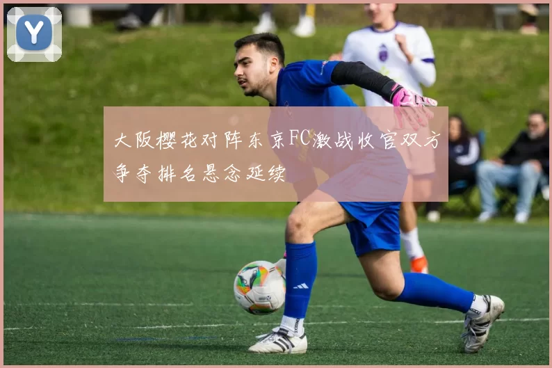 大阪樱花对阵东京FC激战收官双方争夺排名悬念延续