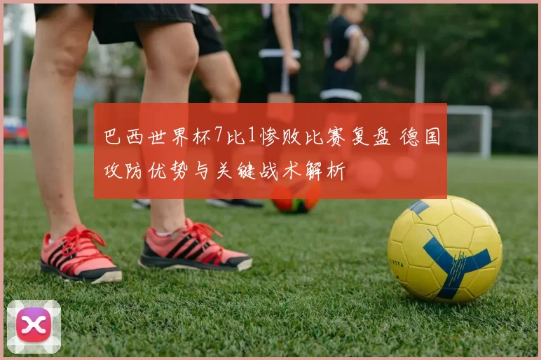 巴西世界杯7比1惨败比赛复盘 德国攻防优势与关键战术解析
