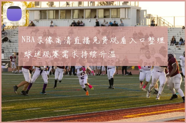 NBA录像高清直播免费观看入口整理 球迷观赛需求持续升温