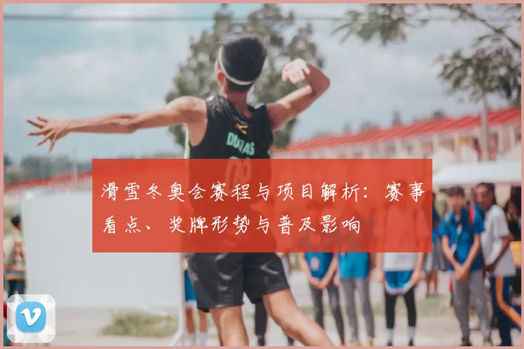 滑雪冬奥会赛程与项目解析：赛事看点、奖牌形势与普及影响