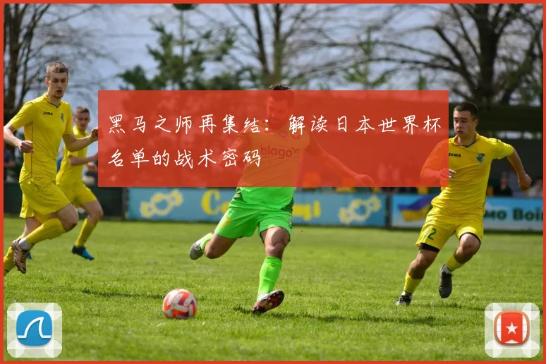 黑马之师再集结：解读日本世界杯名单的战术密码