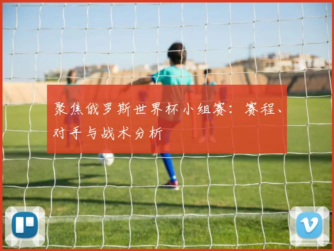 聚焦俄罗斯世界杯小组赛：赛程、对手与战术分析